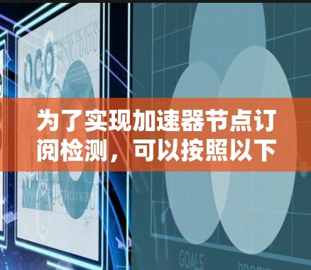 为了实现加速器节点订阅检测,可以按照以下步骤进行 为了实现加速器节点订阅检测,可以按照以下步骤进行