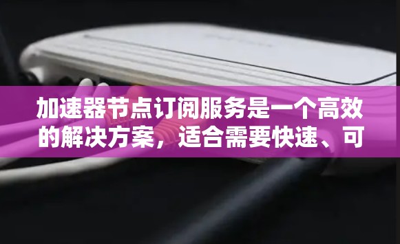 加速器节点订阅服务是一个高效的解决方案,适合需要快速、可靠数据传输的用户。以下是关于加速器节点订阅服务的详细分析 加速器节点订阅服务是一个高效的解决方案,适合需要快速、可靠数据传输的用户。以下是关于加速器节点订阅服务的详细分析