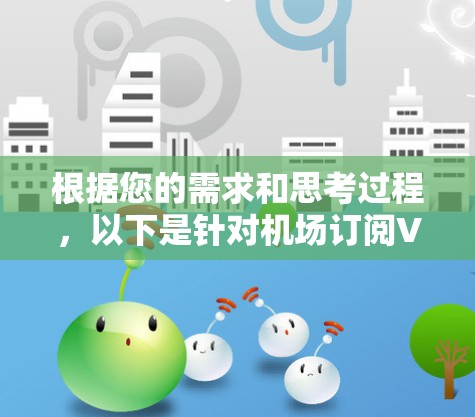 根据您的需求和思考过程，以下是针对机场订阅VPN服务的详细解答