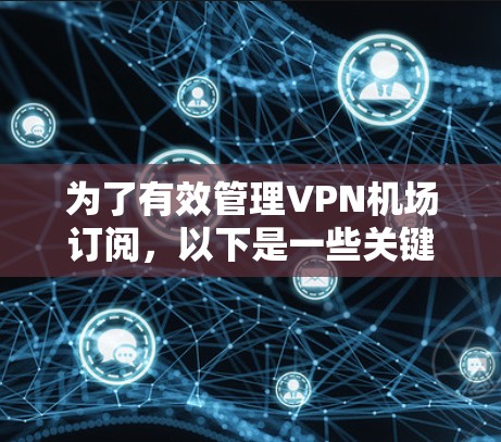 为了有效管理VPN机场订阅，以下是一些关键步骤和建议，确保流程顺畅，用户满意