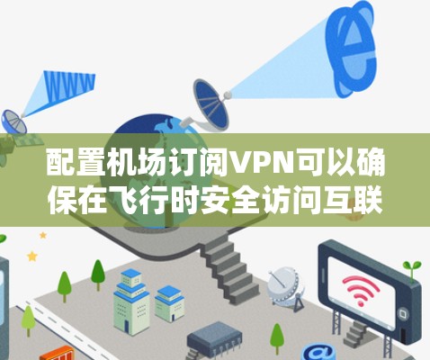配置机场订阅VPN可以确保在飞行时安全访问互联网，遵循以下步骤