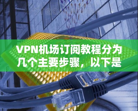 VPN机场订阅教程分为几个主要步骤，以下是详细的说明