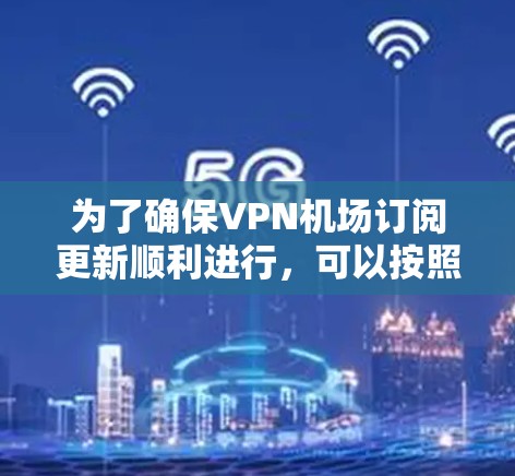 为了确保VPN机场订阅更新顺利进行,可以按照以下步骤进行处理 为了确保VPN机场订阅更新顺利进行,可以按照以下步骤进行处理