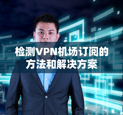 检测VPN机场订阅的方法和解决方案 检测VPN机场订阅的方法和解决方案