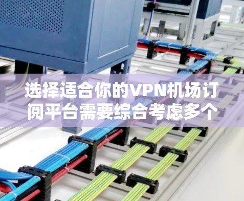 选择适合你的VPN机场订阅平台需要综合考虑多个因素,以下是根据你的需求整理出的建议 选择适合你的VPN机场订阅平台需要综合考虑多个因素,以下是根据你的需求整理出的建议