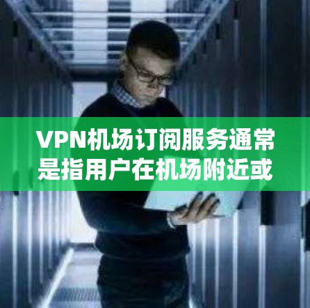 VPN机场订阅服务通常是指用户在机场附近或机场环境下使用VPN（虚拟专用网络）服务。VPN服务可以帮助用户访问互联网时保持匿名，保护隐私，或者绕过地区限制访问某些网站或服务