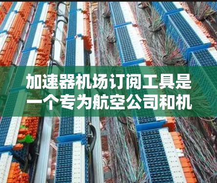 加速器机场订阅工具是一个专为航空公司和机场管理机构设计的解决方案，旨在通过网络加速器技术提升数据传输速度和稳定性。以下是这个工具的详细介绍