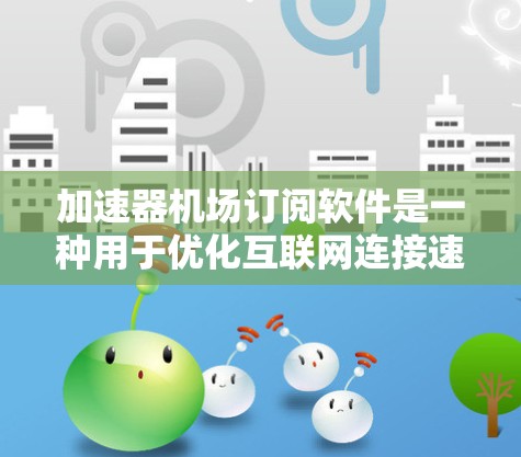 加速器机场订阅软件是一种用于优化互联网连接速度的工具,通常通过订阅服务提供加速功能。以下是使用这种软件的步骤和注意事项 加速器机场订阅软件是一种用于优化互联网连接速度的工具,通常通过订阅服务提供加速功能。以下是使用这种软件的步骤和注意事项
