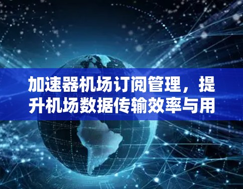 加速器机场订阅管理,提升机场数据传输效率与用户体验 加速器机场订阅管理,提升机场数据传输效率与用户体验