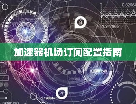 加速器机场订阅配置指南 加速器机场订阅配置指南
