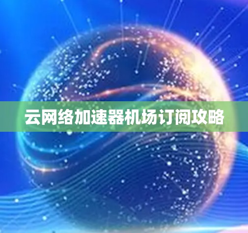 云网络加速器机场订阅攻略