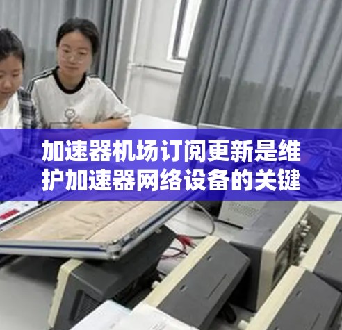 加速器机场订阅更新是维护加速器网络设备的关键过程,确保其高效、安全地运行。以下是对该过程的详细分步解释 加速器机场订阅更新是维护加速器网络设备的关键过程,确保其高效、安全地运行。以下是对该过程的详细分步解释