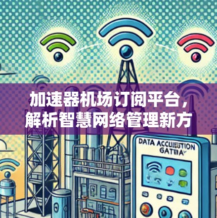 加速器机场订阅平台,解析智慧网络管理新方案 加速器机场订阅平台,解析智慧网络管理新方案