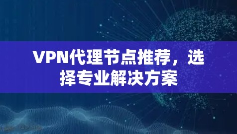 VPN代理节点推荐，选择专业解决方案