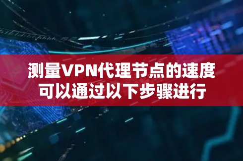 测量VPN代理节点的速度可以通过以下步骤进行