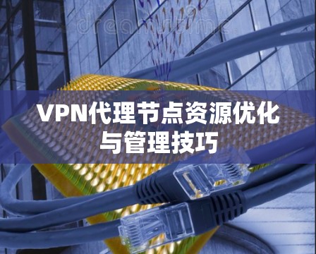 VPN代理节点资源优化与管理技巧 VPN代理节点资源优化与管理技巧