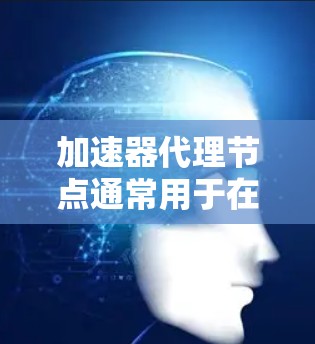 加速器代理节点通常用于在网络中中继数据包或流量,以提高传输效率。这些节点可能是物理设备或虚拟机,负责加速数据处理和传输。以下是一些推荐加速器代理节点的注意事项和建议 加速器代理节点通常用于在网络中中继数据包或流量,以提高传输效率。这些节点可能是物理设备或虚拟机,负责加速数据处理和传输。以下是一些推荐加速器代理节点的注意事项和建议