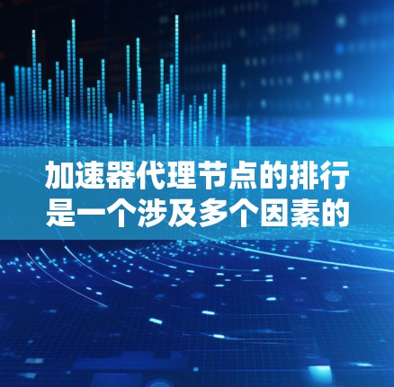 加速器代理节点的排行是一个涉及多个因素的复杂过程，以下是对该问题的总结和分析