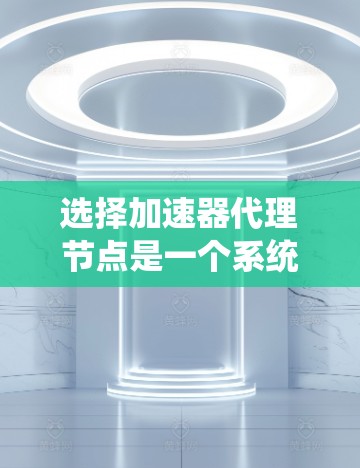 选择加速器代理节点是一个系统性的过程，需要综合考虑多个因素以确保最佳的性能和稳定性。以下是对该过程的详细总结