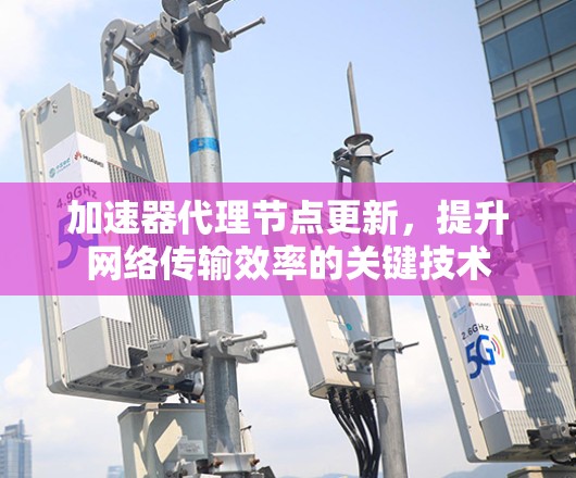 加速器代理节点更新，提升网络传输效率的关键技术