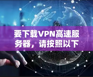 要下载VPN高速服务器,请按照以下步骤操作 要下载VPN高速服务器,请按照以下步骤操作