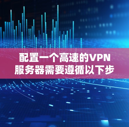 配置一个高速的VPN服务器需要遵循以下步骤 配置一个高速的VPN服务器需要遵循以下步骤