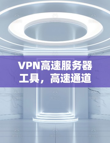 VPN高速服务器工具，高速通道，安全保障