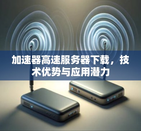 加速器高速服务器下载，技术优势与应用潜力
