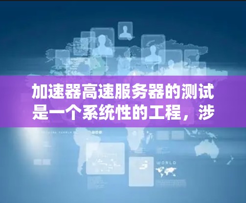 加速器高速服务器的测试是一个系统性的工程，涉及多个方面的考量。以下是对测试的详细步骤和方法
