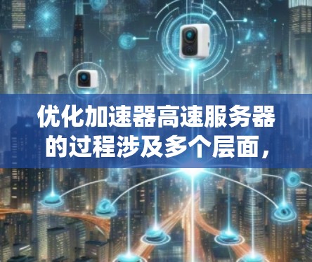 优化加速器高速服务器的过程涉及多个层面，需要系统地考虑和实施。以下是一个有条理的优化步骤指南，帮助您全面提升加速器和服务器的性能