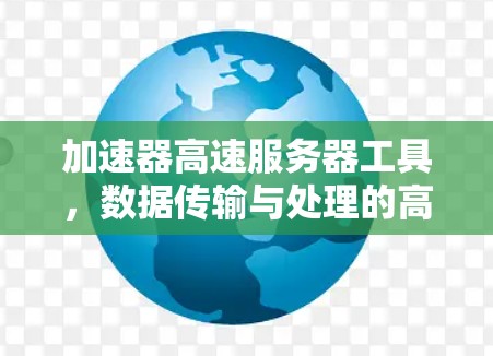 加速器高速服务器工具,数据传输与处理的高效解决方案 加速器高速服务器工具,数据传输与处理的高效解决方案