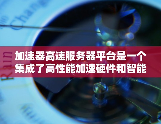 加速器高速服务器平台是一个集成了高性能加速硬件和智能资源管理的解决方案,旨在优化云计算和边缘计算环境中的数据处理性能。以下是对该平台的详细分析和总结 加速器高速服务器平台是一个集成了高性能加速硬件和智能资源管理的解决方案,旨在优化云计算和边缘计算环境中的数据处理性能。以下是对该平台的详细分析和总结