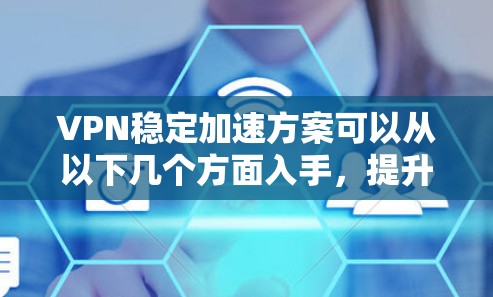 VPN稳定加速方案可以从以下几个方面入手,提升VPN的稳定性和加速效果 VPN稳定加速方案可以从以下几个方面入手,提升VPN的稳定性和加速效果