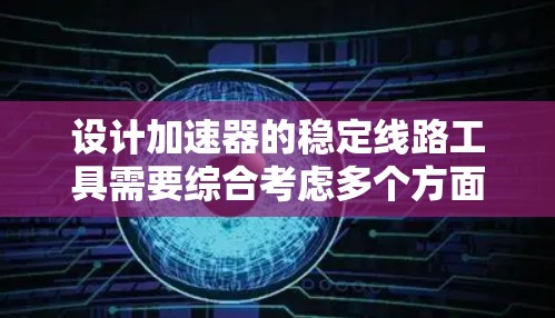 设计加速器的稳定线路工具需要综合考虑多个方面，确保粒子能够稳定加速。以下是详细的设计步骤和考虑因素