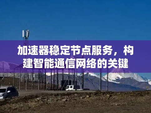 加速器稳定节点服务,构建智能通信网络的关键