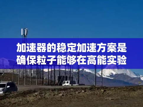 加速器的稳定加速方案是确保粒子能够在高能实验中稳定运动和准确加速的关键技术。通过综合分析和理解其工作原理和实际应用，可以得出以下结论