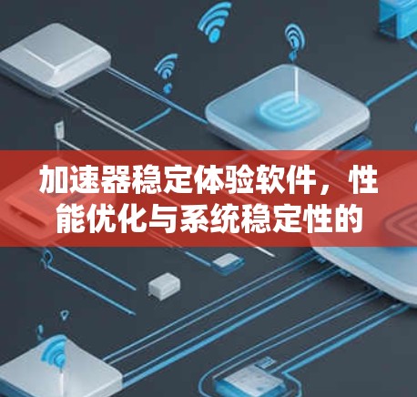 加速器稳定体验软件,性能优化与系统稳定性的双重提升