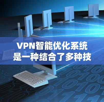 VPN智能优化系统是一种结合了多种技术手段的综合解决方案,旨在提升VPN服务的性能和安全性。以下是对该系统的详细分析和总结