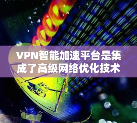 VPN智能加速平台是集成了高级网络优化技术的工具，旨在提升VPN服务的性能和安全性。以下是对该平台的详细分析