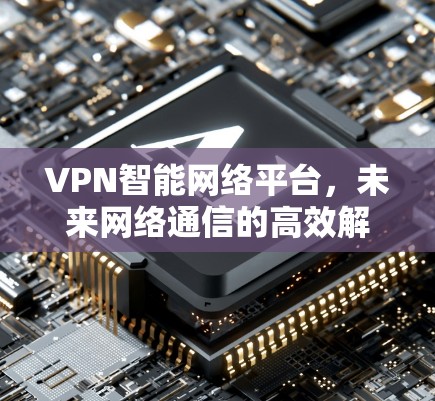 VPN智能网络平台，未来网络通信的高效解决方案