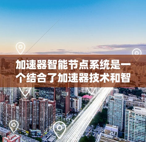 加速器智能节点系统是一个结合了加速器技术和智能节点概念的系统设计，旨在通过高效的数据处理和智能决策来优化系统性能。以下是对这一概念的详细解释