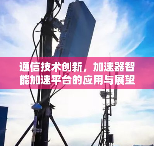 通信技术创新，加速器智能加速平台的应用与展望