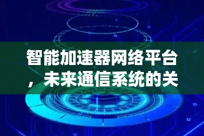 智能加速器网络平台,未来通信系统的关键