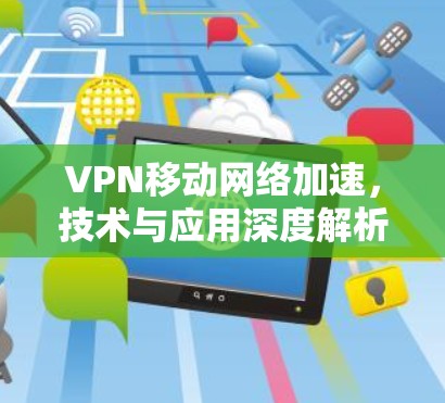 VPN移动网络加速，技术与应用深度解析