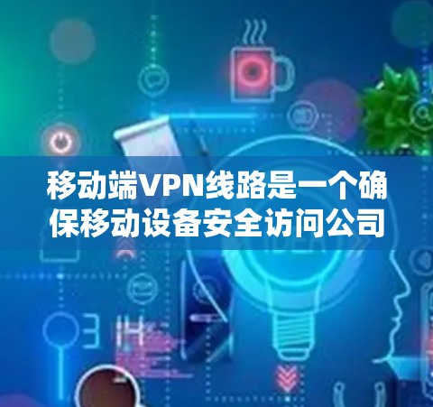 移动端VPN线路是一个确保移动设备安全访问公司内部网络的关键技术。以下是对移动端VPN线路的详细分析