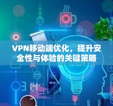 VPN移动端优化,提升安全性与体验的关键策略 VPN移动端优化,提升安全性与体验的关键策略