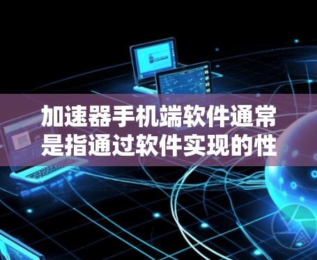 加速器手机端软件通常是指通过软件实现的性能优化技术，旨在提升手机的运行速度和效率。以下是关于加速器手机端软件的一些详细信息