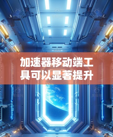 加速器移动端工具可以显著提升移动设备上的性能，尤其是在处理计算密集型任务时。以下是对加速器移动端工具的详细分析