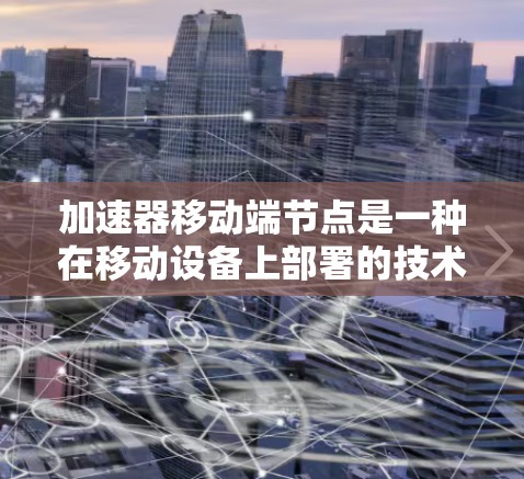 加速器移动端节点是一种在移动设备上部署的技术，旨在通过优化计算和数据处理加速特定任务。以下是对加速器移动端节点的详细分析和总结