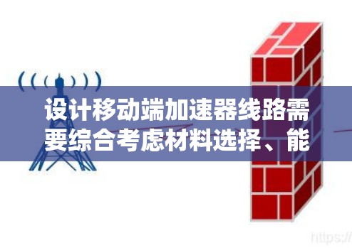 设计移动端加速器线路需要综合考虑材料选择、能耗优化、稳定性和安全性等多个方面。以下是一个系统化的设计步骤和考虑因素